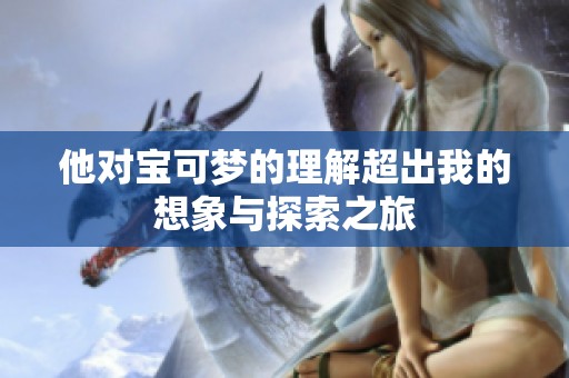 他对宝可梦的理解超出我的想象与探索之旅