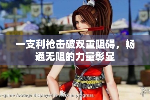 一支利枪击破双重阻碍，畅通无阻的力量彰显