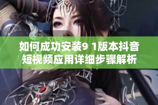 如何成功安装9 1版本抖音短视频应用详细步骤解析