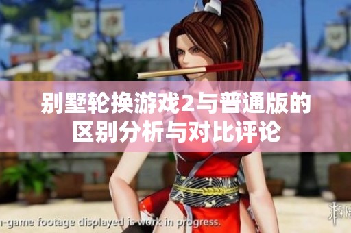 别墅轮换游戏2与普通版的区别分析与对比评论