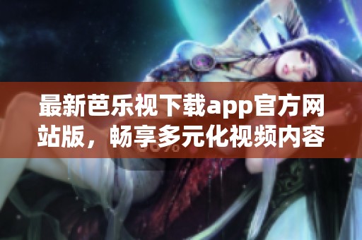 最新芭乐视下载app官方网站版，畅享多元化视频内容