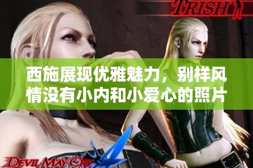 西施展现优雅魅力，别样风情没有小内和小爱心的照片
