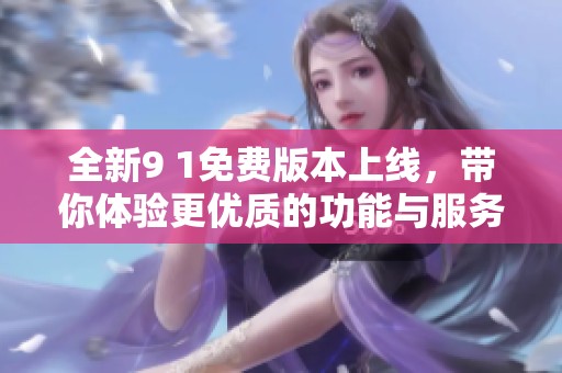 全新9 1免费版本上线，带你体验更优质的功能与服务