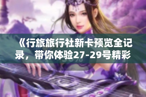 《行旅旅行社新卡预览全记录，带你体验27-29号精彩瞬间》