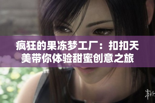 疯狂的果冻梦工厂：扣扣天美带你体验甜蜜创意之旅