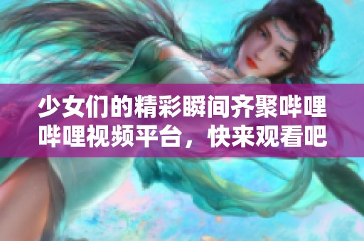 少女们的精彩瞬间齐聚哔哩哔哩视频平台，快来观看吧！