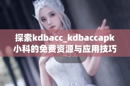 探索kdbacc_kdbaccapk小科的免费资源与应用技巧