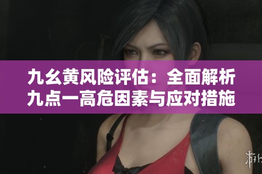 九幺黄风险评估：全面解析九点一高危因素与应对措施