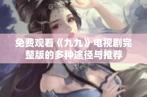 免费观看《九九》电视剧完整版的多种途径与推荐