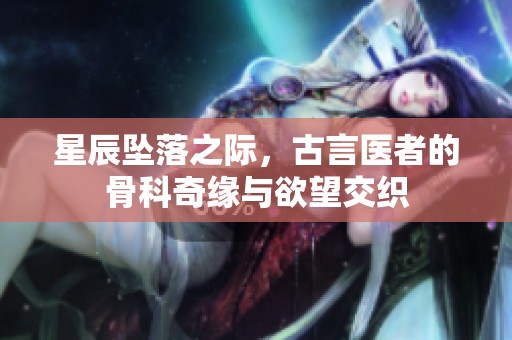 星辰坠落之际，古言医者的骨科奇缘与欲望交织