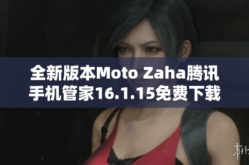 全新版本Moto Zaha腾讯手机管家16.1.15免费下载与使用指南