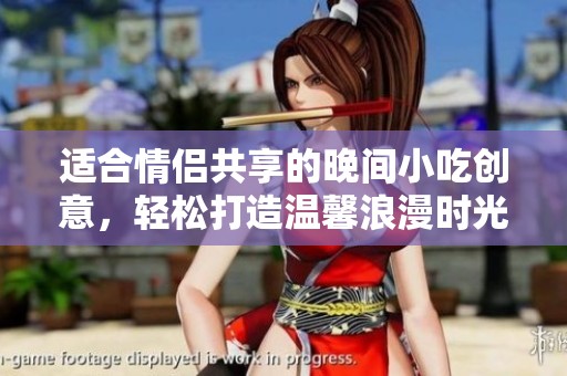 适合情侣共享的晚间小吃创意，轻松打造温馨浪漫时光