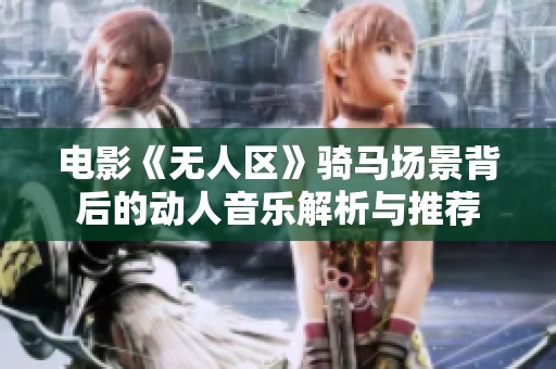 电影《无人区》骑马场景背后的动人音乐解析与推荐
