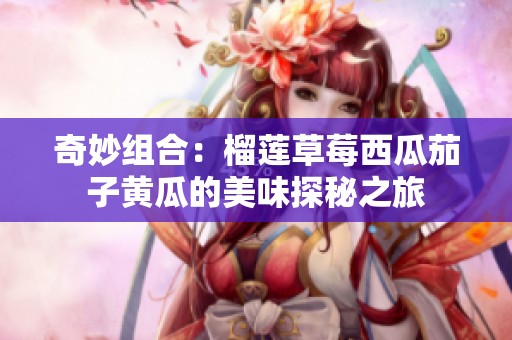奇妙组合：榴莲草莓西瓜茄子黄瓜的美味探秘之旅