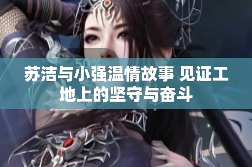苏洁与小强温情故事 见证工地上的坚守与奋斗
