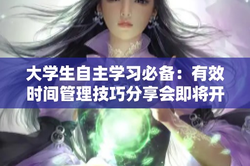 大学生自主学习必备：有效时间管理技巧分享会即将开启
