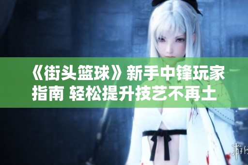 《街头篮球》新手中锋玩家指南 轻松提升技艺不再土鳖