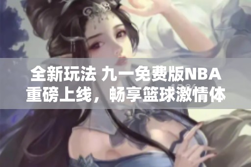 全新玩法 九一免费版NBA重磅上线，畅享篮球激情体验