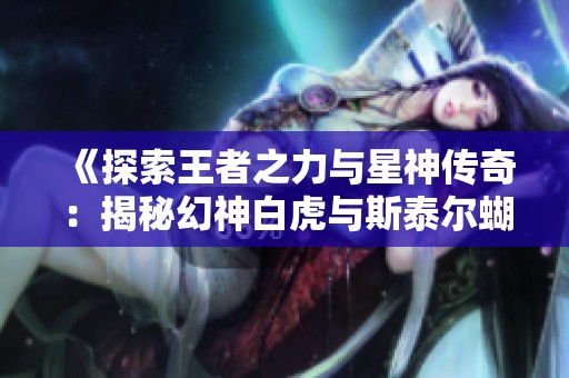 《探索王者之力与星神传奇：揭秘幻神白虎与斯泰尔蝴蝶的毁灭音效卡》