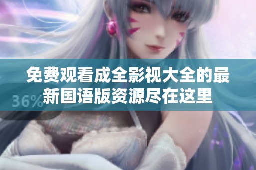 免费观看成全影视大全的最新国语版资源尽在这里