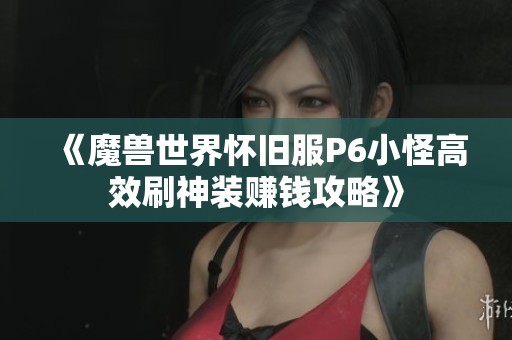 《魔兽世界怀旧服P6小怪高效刷神装赚钱攻略》