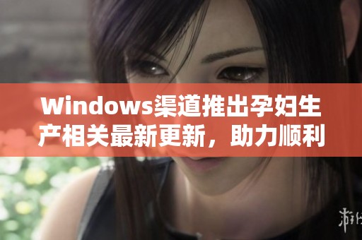 Windows渠道推出孕妇生产相关最新更新，助力顺利分娩