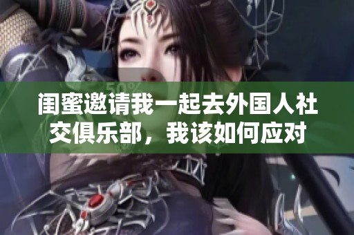 闺蜜邀请我一起去外国人社交俱乐部，我该如何应对