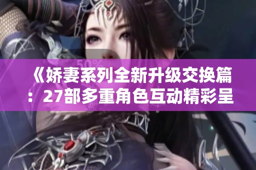 《娇妻系列全新升级交换篇：27部多重角色互动精彩呈现》