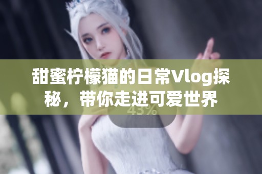 甜蜜柠檬猫的日常Vlog探秘，带你走进可爱世界