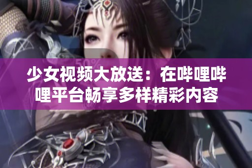 少女视频大放送：在哔哩哔哩平台畅享多样精彩内容