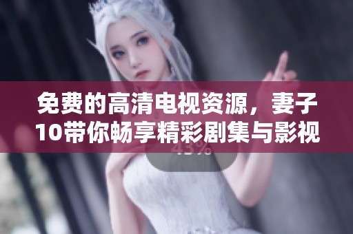 免费的高清电视资源，妻子10带你畅享精彩剧集与影视盛宴