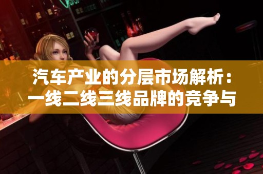 汽车产业的分层市场解析：一线二线三线品牌的竞争与发展