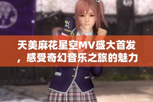 天美麻花星空MV盛大首发，感受奇幻音乐之旅的魅力