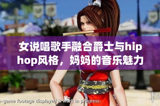 女说唱歌手融合爵士与hiphop风格，妈妈的音乐魅力不可忽视