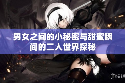 男女之间的小秘密与甜蜜瞬间的二人世界探秘