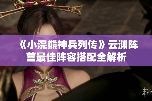 《小浣熊神兵列传》云渊阵营最佳阵容搭配全解析