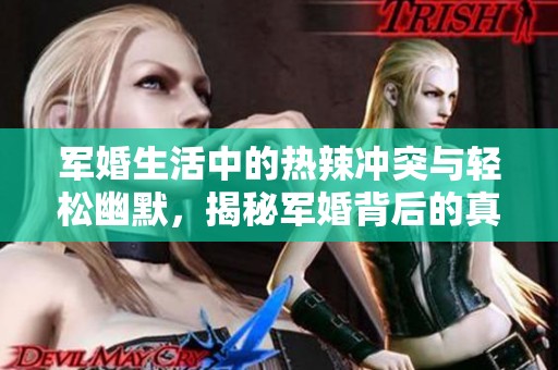 军婚生活中的热辣冲突与轻松幽默，揭秘军婚背后的真实故事