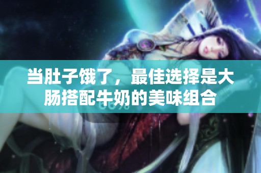 当肚子饿了，最佳选择是大肠搭配牛奶的美味组合