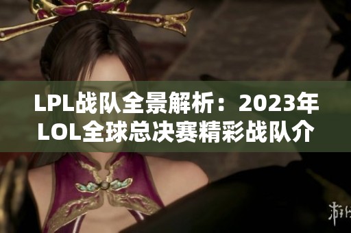 LPL战队全景解析：2023年LOL全球总决赛精彩战队介绍