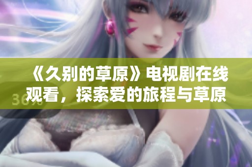 《久别的草原》电视剧在线观看，探索爱的旅程与草原的魅力