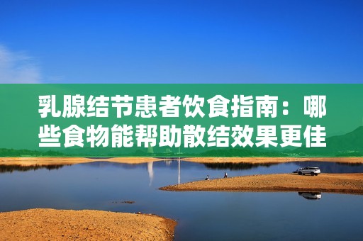 乳腺结节患者饮食指南：哪些食物能帮助散结效果更佳