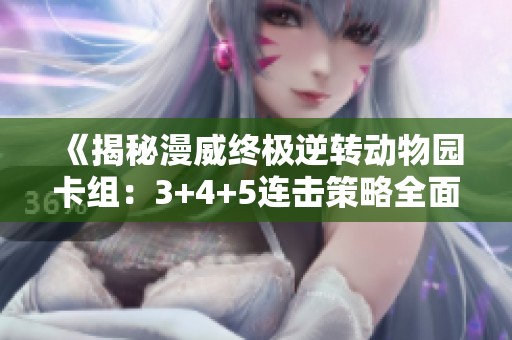 《揭秘漫威终极逆转动物园卡组：3+4+5连击策略全面解析》