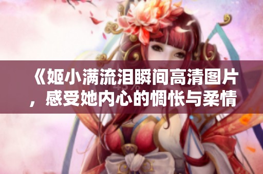 《姬小满流泪瞬间高清图片，感受她内心的惆怅与柔情》