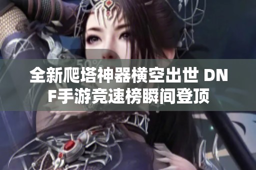 全新爬塔神器横空出世 DNF手游竞速榜瞬间登顶