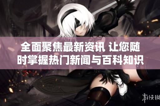 全面聚焦最新资讯 让您随时掌握热门新闻与百科知识