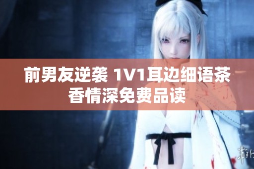 前男友逆袭 1V1耳边细语茶香情深免费品读