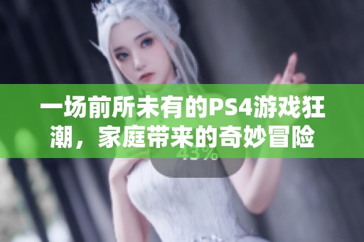 一场前所未有的PS4游戏狂潮，家庭带来的奇妙冒险