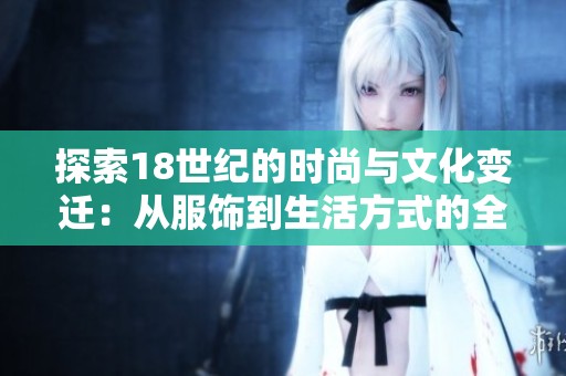 探索18世纪的时尚与文化变迁：从服饰到生活方式的全景回顾
