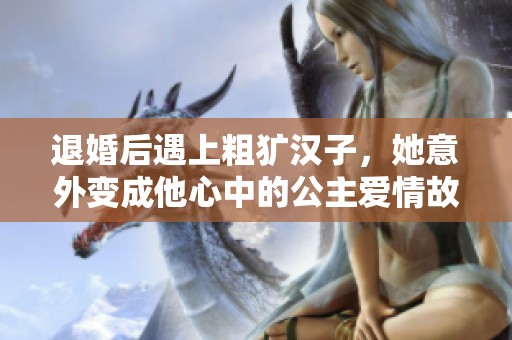 退婚后遇上粗犷汉子，她意外变成他心中的公主爱情故事
