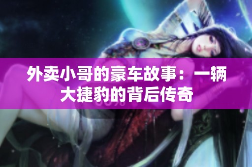 外卖小哥的豪车故事：一辆大捷豹的背后传奇